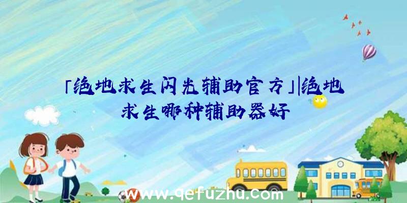 「绝地求生闪光辅助官方」|绝地求生哪种辅助器好